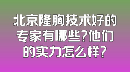 北京隆胸技术好的专家有哪些？他们的实力怎么样？