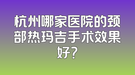 杭州哪家医院的颈部热玛吉手术效果好？