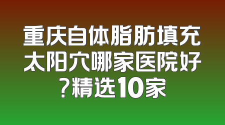 重庆自体脂肪填充太阳穴哪家医院好？精选10家