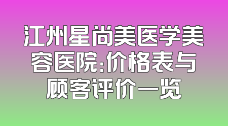江州星尚美医学美容医院：价格表与顾客评价一览