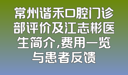 常州谐禾口腔门诊部评价及江志彬医生简介，费用一览与患者反馈