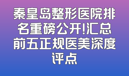 秦皇岛整形医院排名重磅公开!汇总前五正规医美深度评点