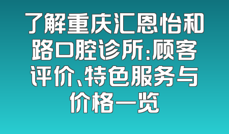 了解重庆汇恩怡和路口腔诊所：顾客评价、特色服务与价格一览