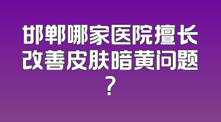 邯郸哪家医院擅长改善皮肤暗黄问题？