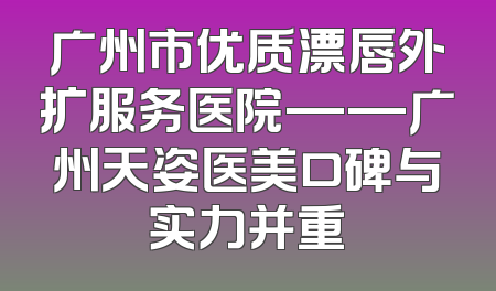 广州市优质漂唇外扩服务医院——广州天姿医美口碑与实力并重