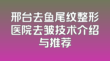 邢台去鱼尾纹整形医院去皱技术介绍与推荐