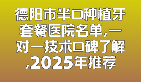 德阳市半口种植牙套餐医院名单，一对一技术口碑了解，2025年推荐