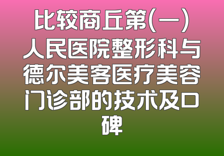比较商丘第（一）人民医院整形科与德尔美客医疗美容门诊部的技术及口碑