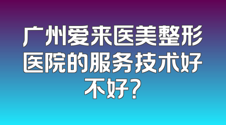 广州爱来医美整形医院的服务技术好不好？
