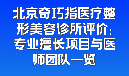 北京奇巧指医疗整形美容诊所评价：专业擅长项目与医师团队一览