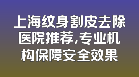 上海纹身割皮去除医院推荐，专业机构保障安全效果