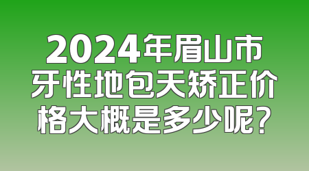 2024年眉山市牙性地包天矫正价格大概是多少呢？