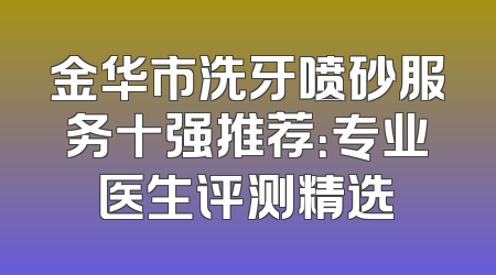 金华市洗牙喷砂服务十强推荐：专业医生评测精选