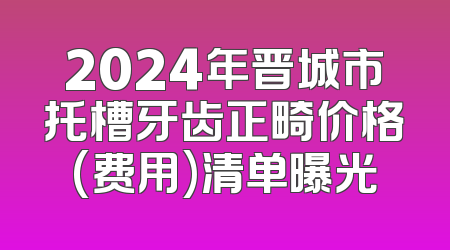 2024年晋城市托槽牙齿正畸价格(费用)清单曝光