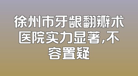 徐州市牙龈翻瓣术医院实力显著，不容置疑