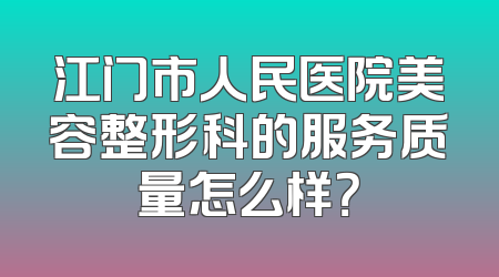江门市人民医院美容整形科的服务质量怎么样？