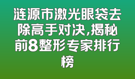 涟源市激光眼袋去除高手对决，揭秘前8整形专家排行榜