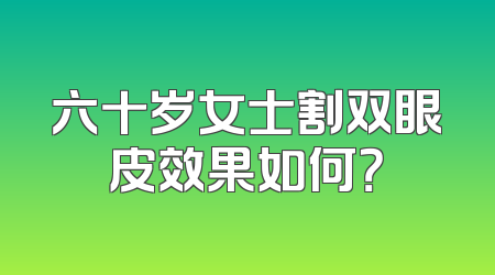 六十岁女士割双眼皮效果如何？