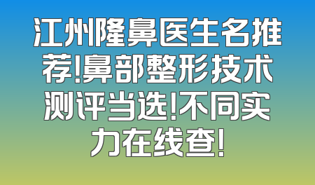 江州隆鼻医生名推荐！鼻部整形技术测评当选！不同实力在线查！