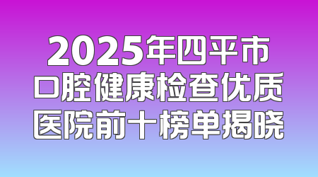 2025年四平市口腔健康检查优质医院前十榜单揭晓