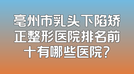 亳州市乳头下陷矫正整形医院排名前十有哪些医院？