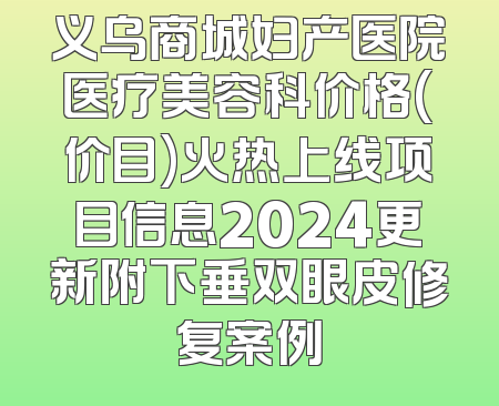 义乌商城妇产医院医疗美容科价格(价目)火热上线项目信息2024更新附下垂双眼皮修复案例