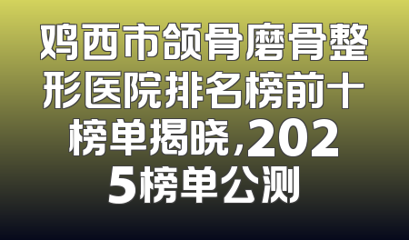 鸡西市颌骨磨骨整形医院排名榜前十榜单揭晓，2025榜单公测