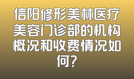 信阳修形美林医疗美容门诊部的机构概况和收费情况如何？