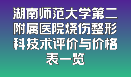 湖南师范大学第二附属医院烧伤整形科技术评价与价格表一览