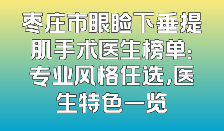 枣庄市眼睑下垂提肌手术医生榜单：专业风格任选，医生特色一览