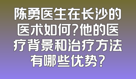 陈勇医生在长沙的医术如何？他的医疗背景和治疗方法有哪些优势？