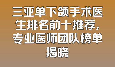 三亚单下颌手术医生排名前十推荐，专业医师团队榜单揭晓