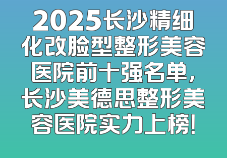2025长沙精细化改脸型整形美容医院前十强名单，长沙美德思整形美容医院实力上榜！
