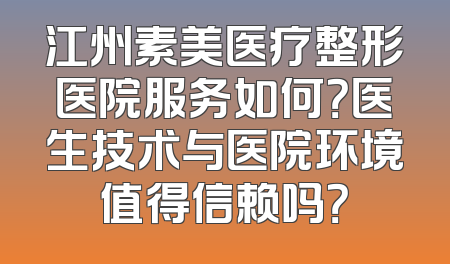 江州素美医疗整形医院服务如何？医生技术与医院环境值得信赖吗？