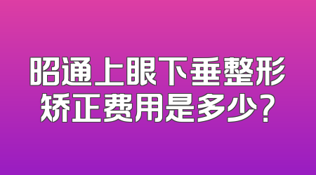 昭通上眼下垂整形矫正费用是多少？