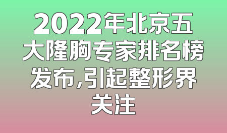 2022年北京五大隆胸专家排名榜发布，引起整形界关注
