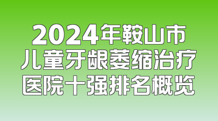2024年鞍山市儿童牙龈萎缩治疗医院十强排名概览