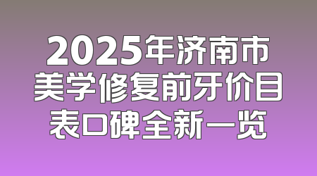 2025年济南市美学修复前牙价目表口碑全新一览