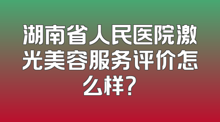 湖南省人民医院激光美容服务评价怎么样？