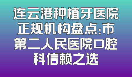 连云港种植牙医院正规机构盘点：市第二人民医院口腔科信赖之选