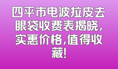 四平市电波拉皮去眼袋收费表揭晓，实惠价格，值得收藏！
