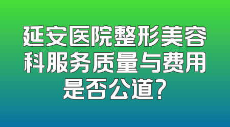 延安医院整形美容科服务质量与费用是否公道？