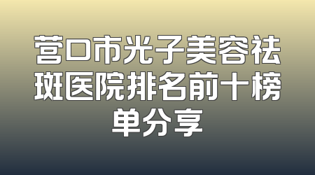 营口市光子美容祛斑医院排名前十榜单分享