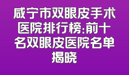 咸宁市双眼皮手术医院排行榜：前十名双眼皮医院名单揭晓