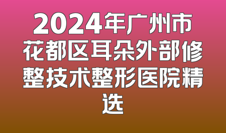 2024年广州市花都区耳朵外部修整技术整形医院精选