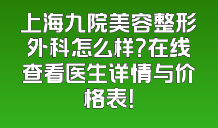 上海九院美容整形外科怎么样？在线查看医生详情与价格表！
