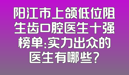 阳江市上颌低位阻生齿口腔医生十强榜单：实力出众的医生有哪些？