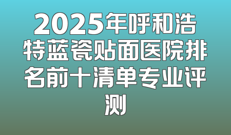 2025年呼和浩特蓝瓷贴面医院排名前十清单专业评测