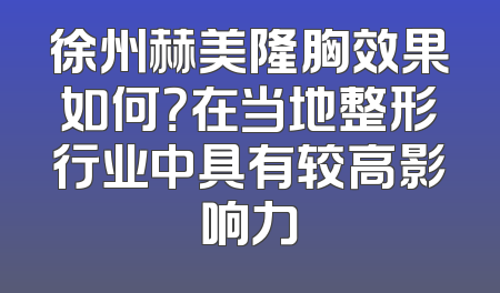 徐州赫美隆胸效果如何？在当地整形行业中具有较高影响力