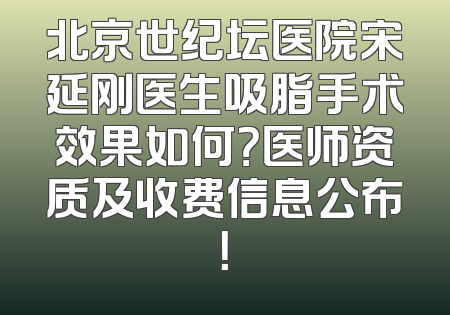 北京世纪坛医院宋延刚医生吸脂手术效果如何？医师资质及收费信息公布！